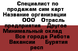 Специалист по продажам сим-карт › Название организации ­ Qprom, ООО › Отрасль предприятия ­ Другое › Минимальный оклад ­ 28 000 - Все города Работа » Вакансии   . Бурятия респ.